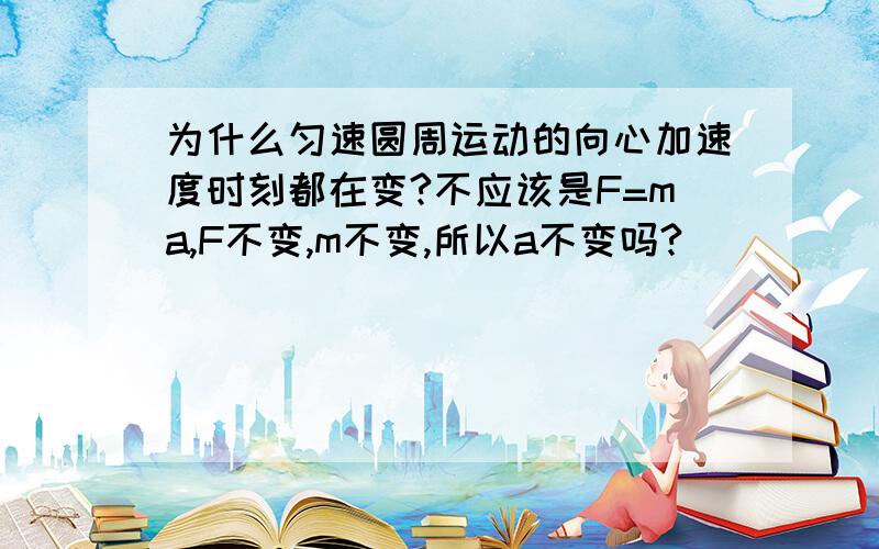 为什么匀速圆周运动的向心加速度时刻都在变?不应该是F=ma,F不变,m不变,所以a不变吗?