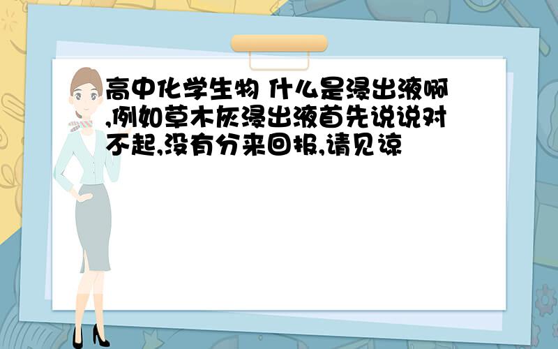 高中化学生物 什么是浸出液啊,例如草木灰浸出液首先说说对不起,没有分来回报,请见谅