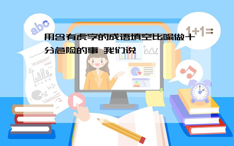 用含有虎字的成语填空比喻做十分危险的事 我们说