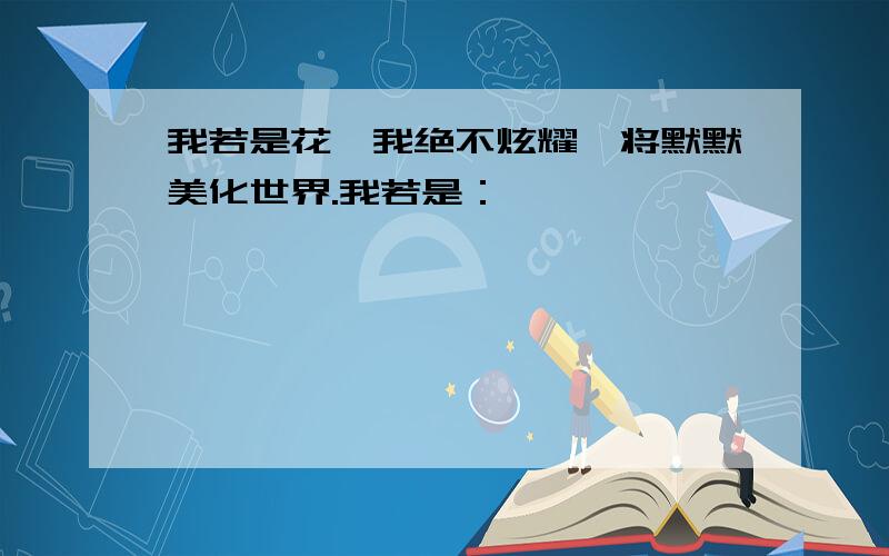 我若是花,我绝不炫耀,将默默美化世界.我若是：