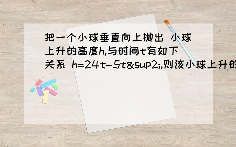 把一个小球垂直向上抛出 小球上升的高度h,与时间t有如下关系 h=24t-5t²,则该小球上升的最大高度多少如题,快解决,我配方不成功呐,不知道怎么回事,