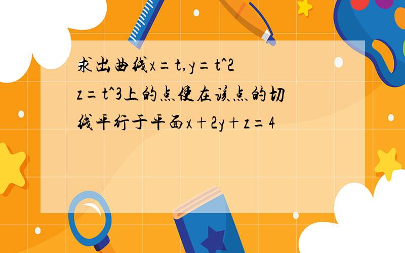 求出曲线x=t,y=t^2 z=t^3上的点使在该点的切线平行于平面x+2y+z=4