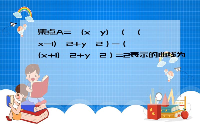 集点A={(x,y)│（√(x-1)^2+y^2）-（√(x+1)^2+y^2）=2表示的曲线为