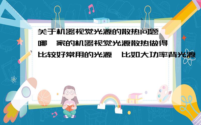 关于机器视觉光源的散热问题,哪一家的机器视觉光源散热做得比较好常用的光源,比如大功率背光源,还有紫外光源发热得特别厉害.国内哪家机器视觉光源厂家散热方面有特别优势的?呵呵,进