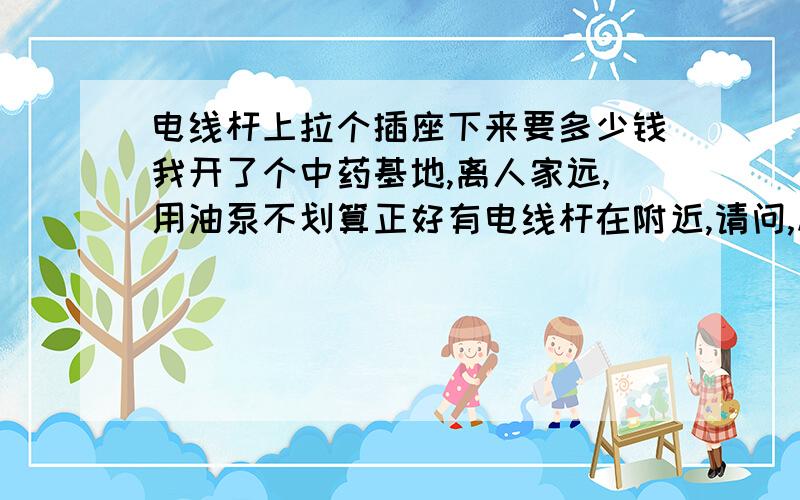 电线杆上拉个插座下来要多少钱我开了个中药基地,离人家远,用油泵不划算正好有电线杆在附近,请问,从上面装个插座,供我用电一共要多少前,装什么东西,我就插普通的用电机械光材料钱要多