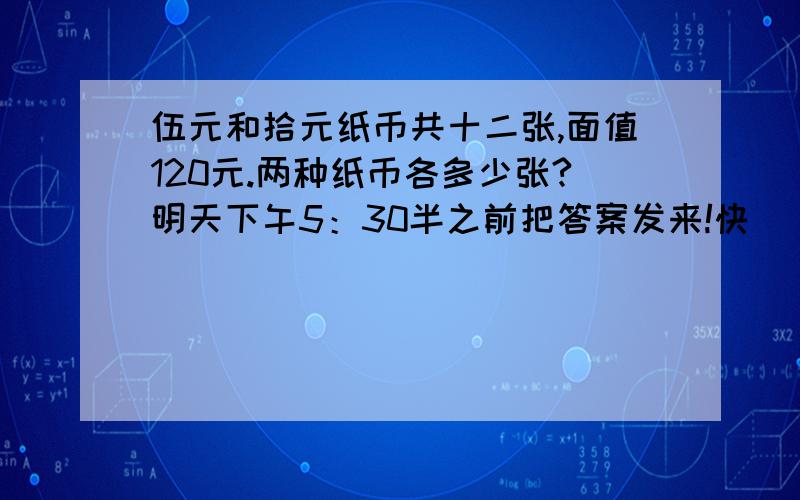 伍元和拾元纸币共十二张,面值120元.两种纸币各多少张?明天下午5：30半之前把答案发来!快