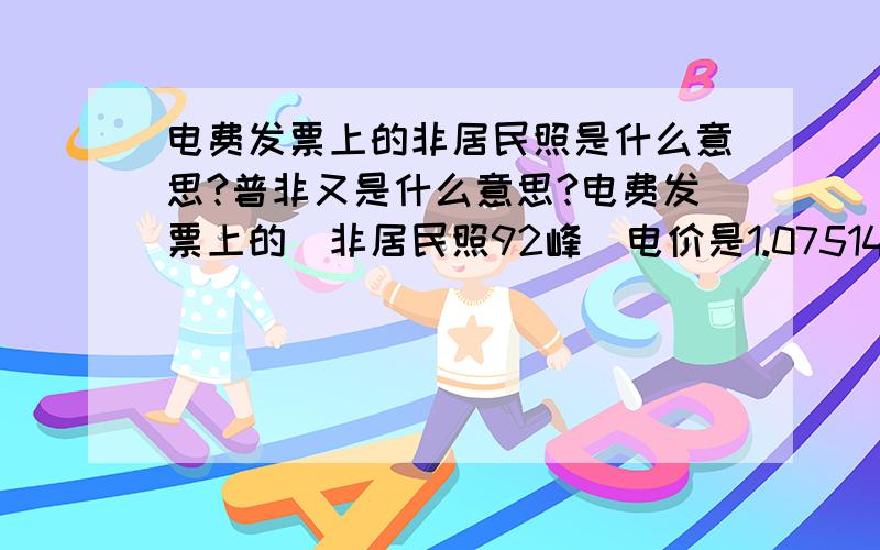 电费发票上的非居民照是什么意思?普非又是什么意思?电费发票上的（非居民照92峰）电价是1.07514元/度；（非居民照92平）电价是0.71676元/度；（非居民照92谷）电价是0.35838元/度；请问非居