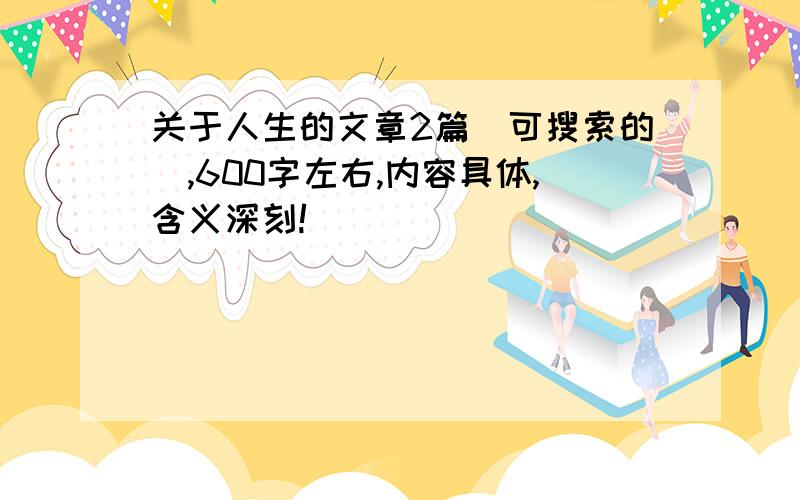 关于人生的文章2篇（可搜索的）,600字左右,内容具体,含义深刻!