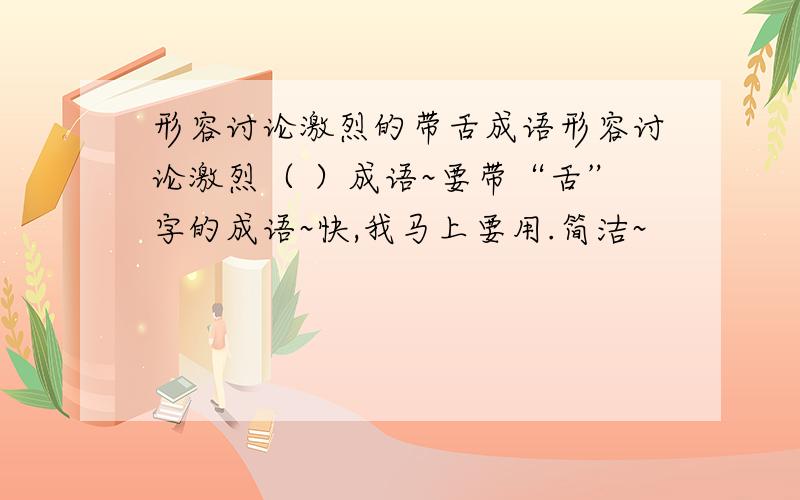 形容讨论激烈的带舌成语形容讨论激烈（ ）成语~要带“舌”字的成语~快,我马上要用.简洁~