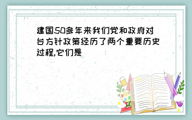 建国50多年来我们党和政府对台方针政策经历了两个重要历史过程,它们是