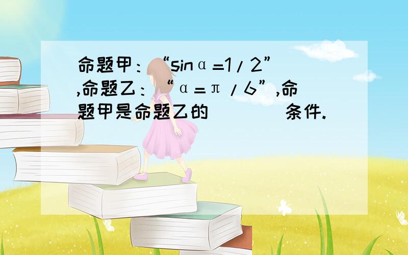 命题甲：“sinα=1/2”,命题乙：“α=π/6”,命题甲是命题乙的____条件.