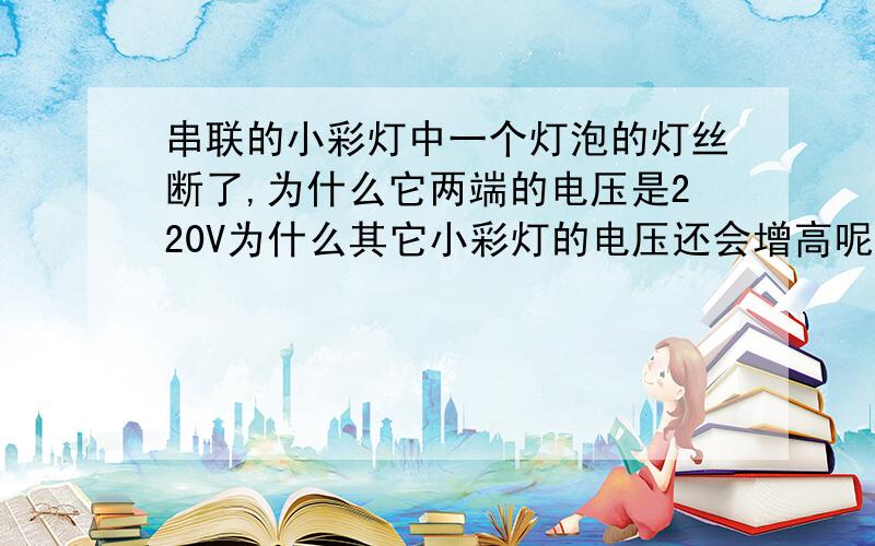 串联的小彩灯中一个灯泡的灯丝断了,为什么它两端的电压是220V为什么其它小彩灯的电压还会增高呢?