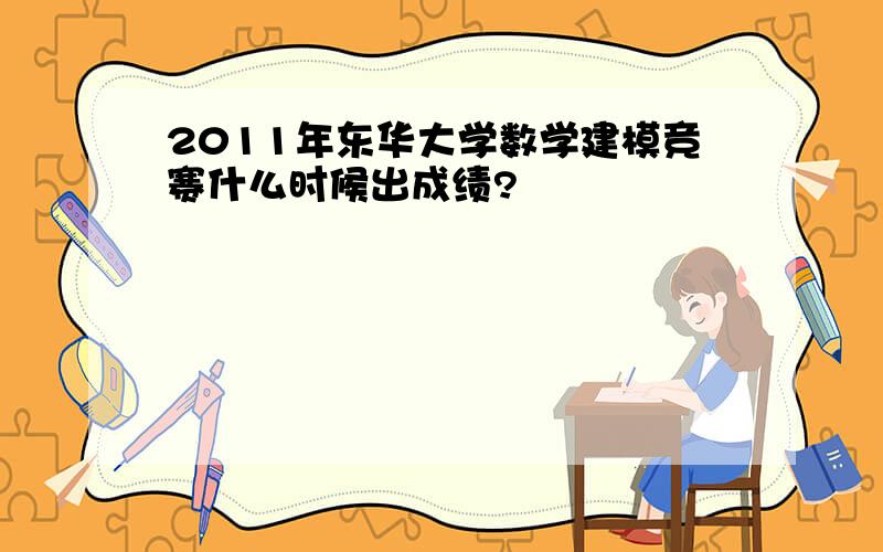 2011年东华大学数学建模竞赛什么时候出成绩?