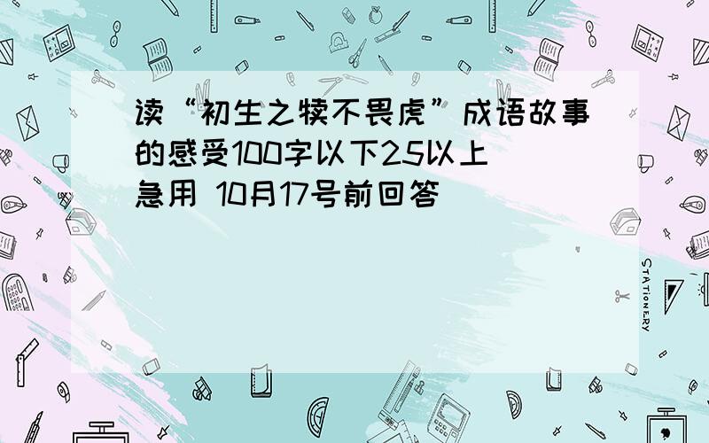 读“初生之犊不畏虎”成语故事的感受100字以下25以上 急用 10月17号前回答