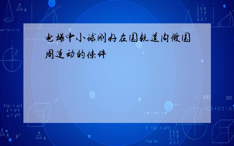 电场中小球刚好在圆轨道内做圆周运动的条件