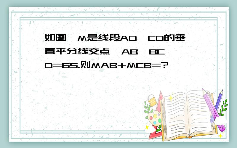 如图,M是线段AD,CD的垂直平分线交点,AB⊥BC,∠D=65.则MAB+MCB=?