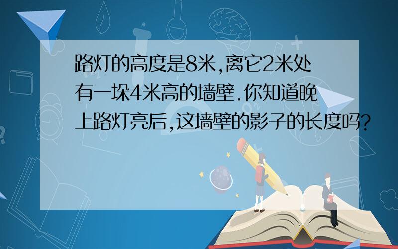 路灯的高度是8米,离它2米处有一垛4米高的墙壁.你知道晚上路灯亮后,这墙壁的影子的长度吗?