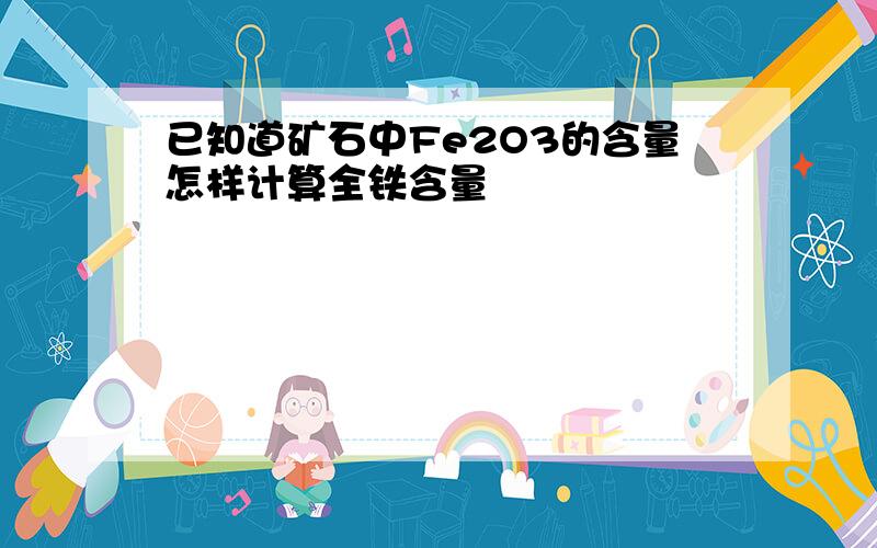 已知道矿石中Fe2O3的含量怎样计算全铁含量