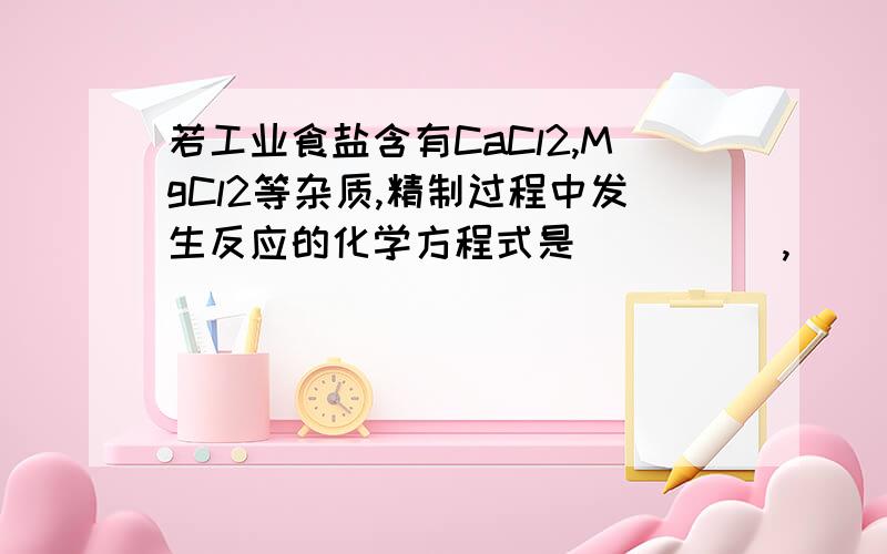 若工业食盐含有CaCl2,MgCl2等杂质,精制过程中发生反应的化学方程式是_____,_______.