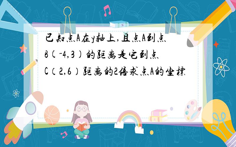 已知点A在y轴上,且点A到点B(-4,3)的距离是它到点C（2,6）距离的2倍求点A的坐标