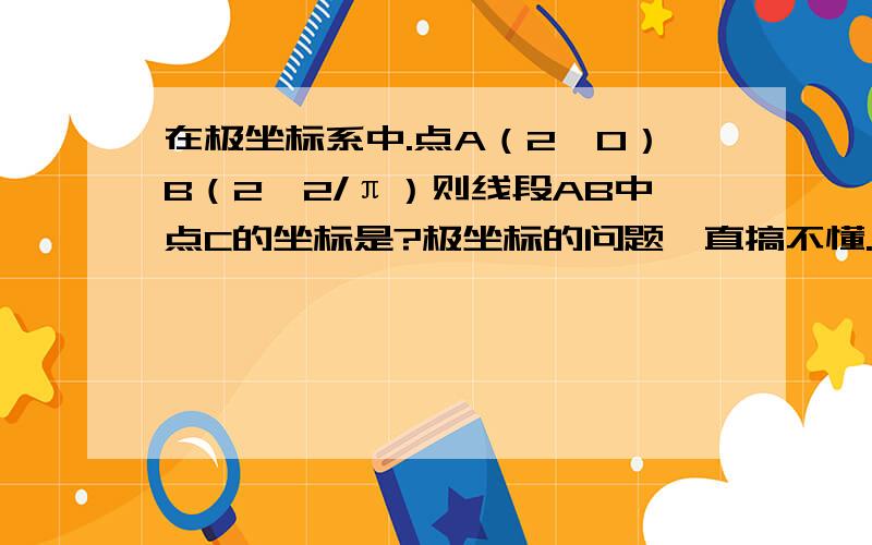 在极坐标系中.点A（2,0）B（2,2/π）则线段AB中点C的坐标是?极坐标的问题一直搞不懂.