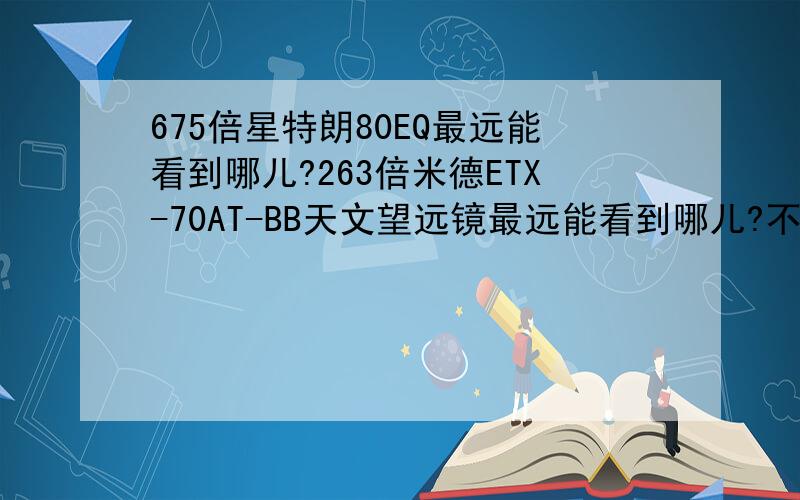 675倍星特朗80EQ最远能看到哪儿?263倍米德ETX-70AT-BB天文望远镜最远能看到哪儿?不论倍数,它们两个那个做工,质量比较好,那个使用更方便?（对不起,我没分了,非诚勿扰~）