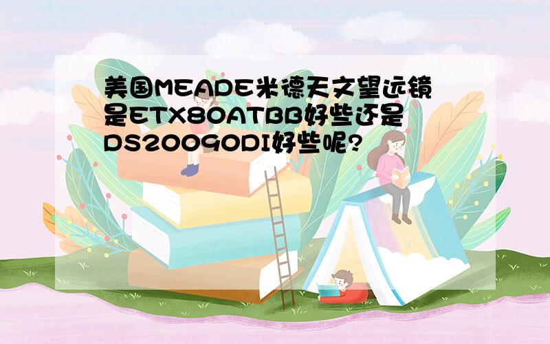 美国MEADE米德天文望远镜是ETX80ATBB好些还是DS20090DI好些呢?