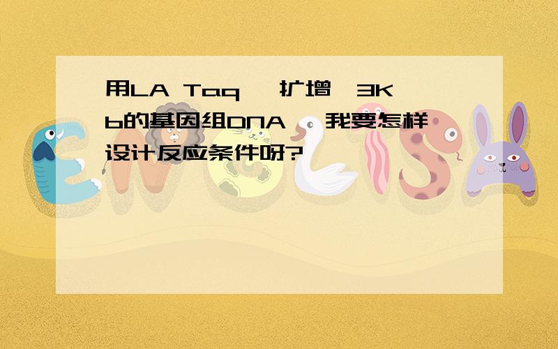 用LA Taq 酶扩增一3Kb的基因组DNA ,我要怎样设计反应条件呀?