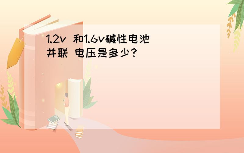 1.2v 和1.6v碱性电池并联 电压是多少?