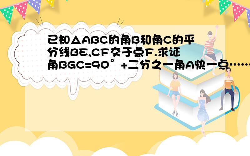 已知△ABC的角B和角C的平分线BE,CF交于点F.求证角BGC=90°+二分之一角A快一点………………