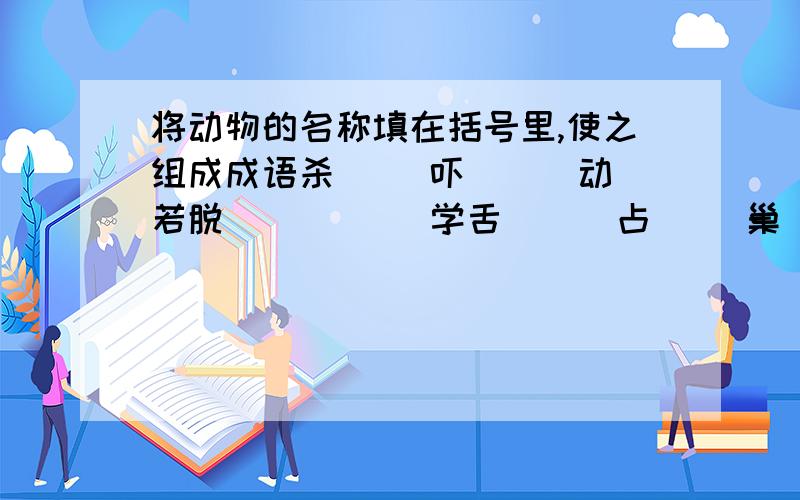 将动物的名称填在括号里,使之组成成语杀( )吓( ) 动若脱( ) ( )学舌 ( )占( )巢