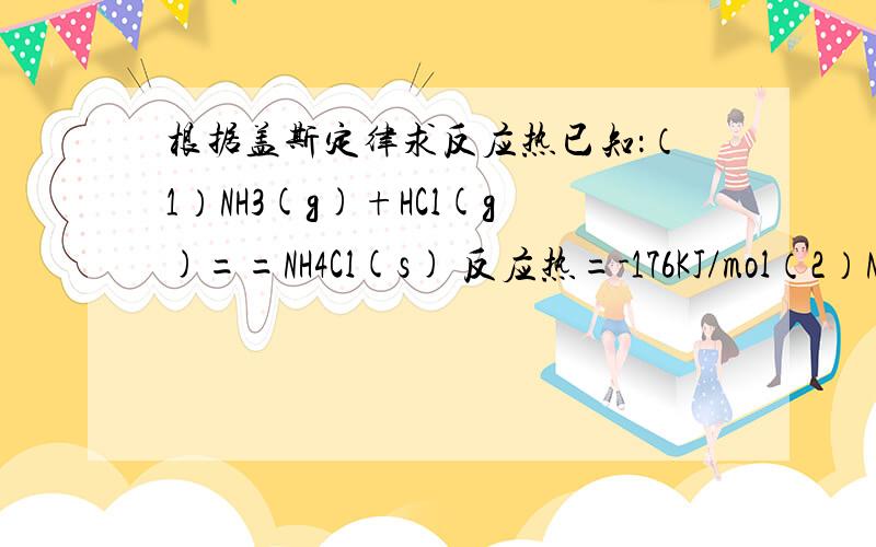 根据盖斯定律求反应热已知：（1）NH3(g)+HCl(g)==NH4Cl(s) 反应热=-176KJ/mol（2）NH3(g)+H2O(l)==NH3·H2O(aq) 反应热=-35.1KJ/mol（3）HCl(g)+H2O(l)==HCl(aq) 反应热=-72.3KJ/mol（4）NH3(aq)+HCl(aq)==NH4Cl(aq) 反应热=-52.3KJ/m