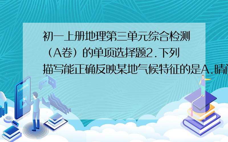 初一上册地理第三单元综合检测（A卷）的单项选择题2.下列描写能正确反映某地气候特征的是A.晴间多云     B.风力三、四级   C.风和日丽    D.冬冷夏热