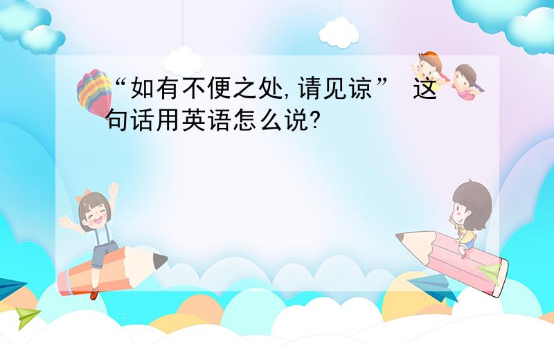 “如有不便之处,请见谅” 这句话用英语怎么说?