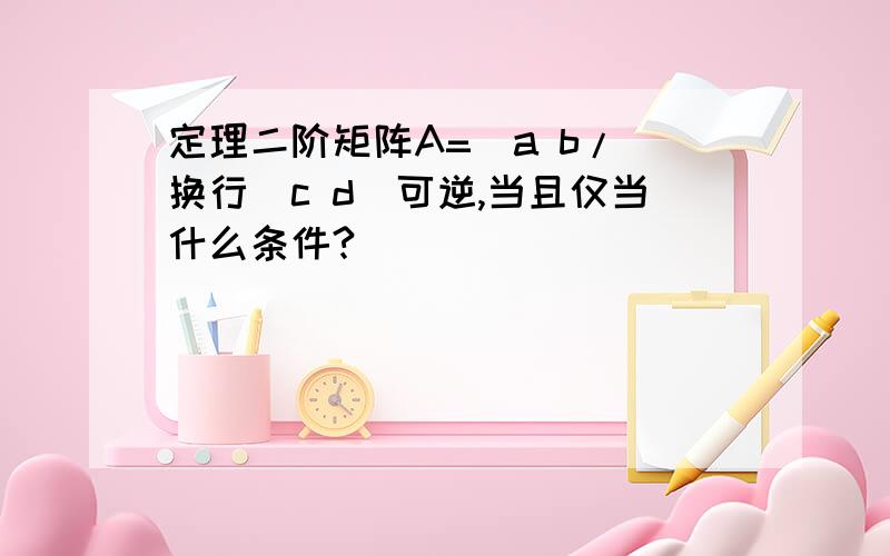 定理二阶矩阵A=[a b/（换行）c d]可逆,当且仅当什么条件?