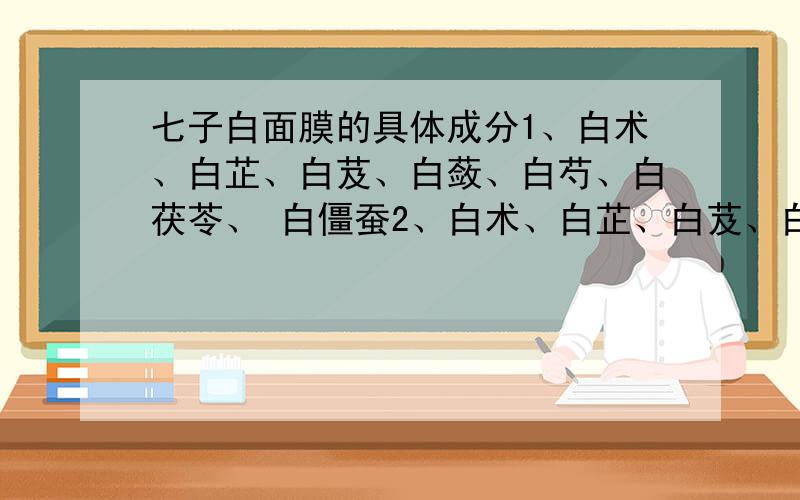 七子白面膜的具体成分1、白术、白芷、白芨、白蔹、白芍、白茯苓、 白僵蚕2、白术、白芷、白芨、白蔹、白芍、白茯苓、白附子白僵蚕跟白附子到底是哪个啊,求解.