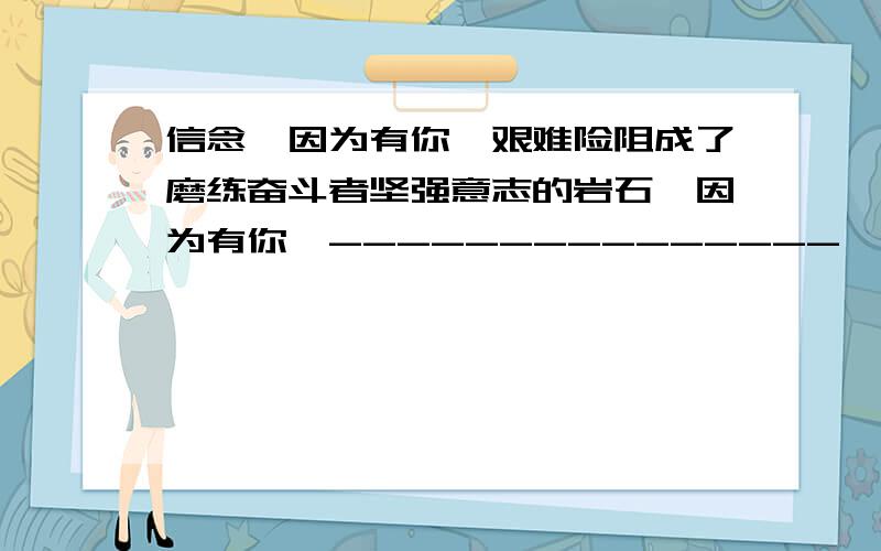 信念,因为有你,艰难险阻成了磨练奋斗者坚强意志的岩石,因为有你,---------------,因为有你-----仿句