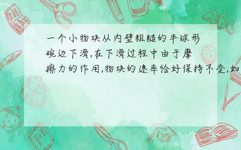 一个小物块从内壁粗糙的半球形碗边下滑,在下滑过程中由于摩擦力的作用,物块的速率恰好保持不变,如图所示,下列说法中正确的是（　　）A、物块所受合外力为零B、物块所受合外力越来越