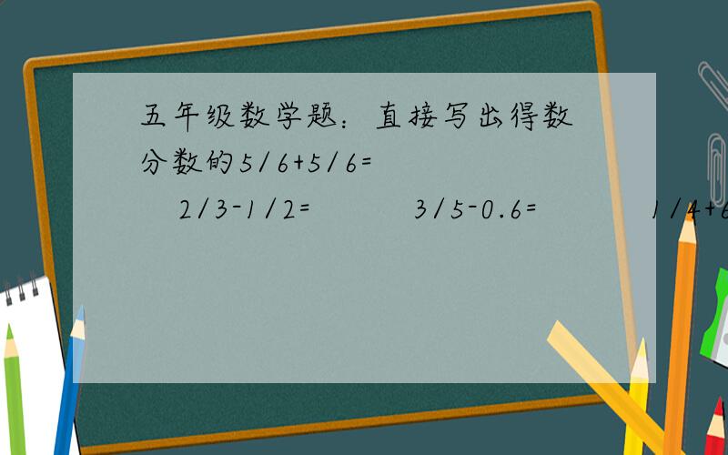 五年级数学题：直接写出得数 分数的5/6+5/6=       2/3-1/2=          3/5-0.6=           1/4+6/1=5/9+7/9=      1/8+3/7+7/8=   1/2+1/4+1/8=   1/2-1/4-1/8=速度的、满意的加分