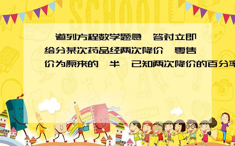 一道列方程数学题急,答对立即给分某次药品经两次降价,零售价为原来的一半,已知两次降价的百分率相同,求每次降价的百分率.