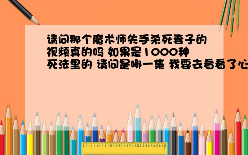 请问那个魔术师失手杀死妻子的视频真的吗 如果是1000种死法里的 请问是哪一集 我要去看看了心理好沉重阿