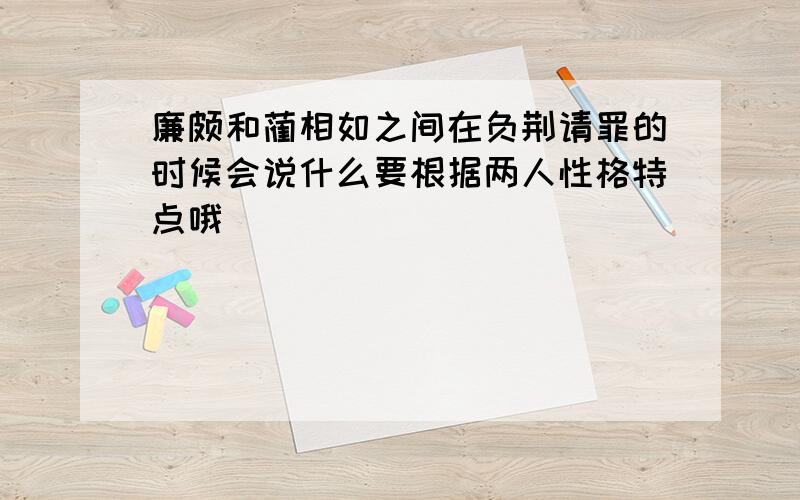 廉颇和蔺相如之间在负荆请罪的时候会说什么要根据两人性格特点哦