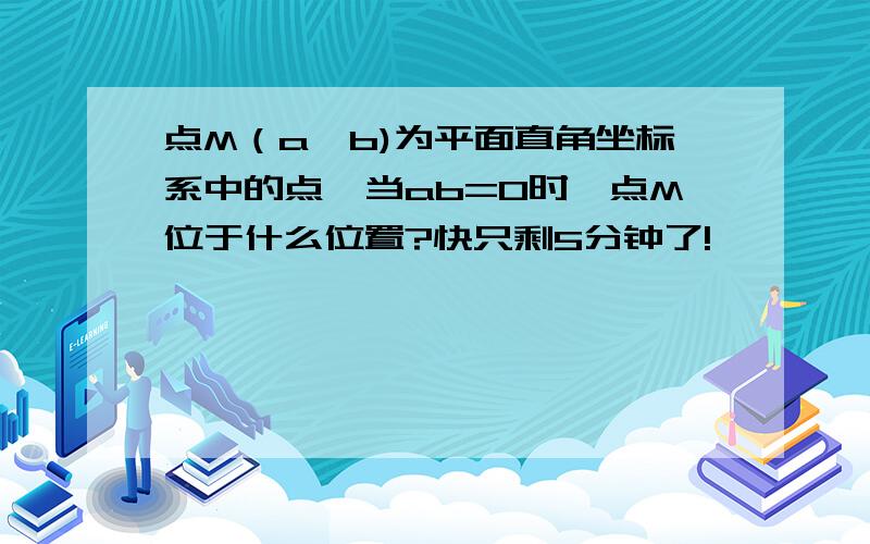 点M（a,b)为平面直角坐标系中的点,当ab=0时,点M位于什么位置?快只剩5分钟了!