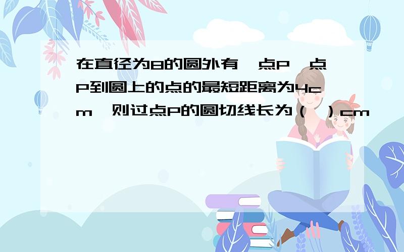 在直径为8的圆外有一点P,点P到圆上的点的最短距离为4cm,则过点P的圆切线长为（ ）cm