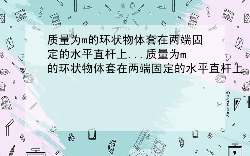 质量为m的环状物体套在两端固定的水平直杆上...质量为m的环状物体套在两端固定的水平直杆上,细绳一端连接在物体上,另一端绕过定滑轮,用大小恒为 的力拉着,使物体沿杆自左向右滑动,杆