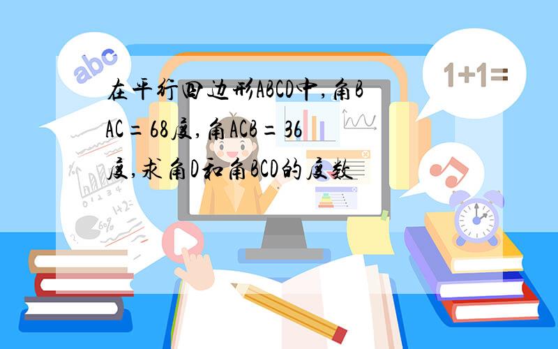 在平行四边形ABCD中,角BAC=68度,角ACB=36度,求角D和角BCD的度数