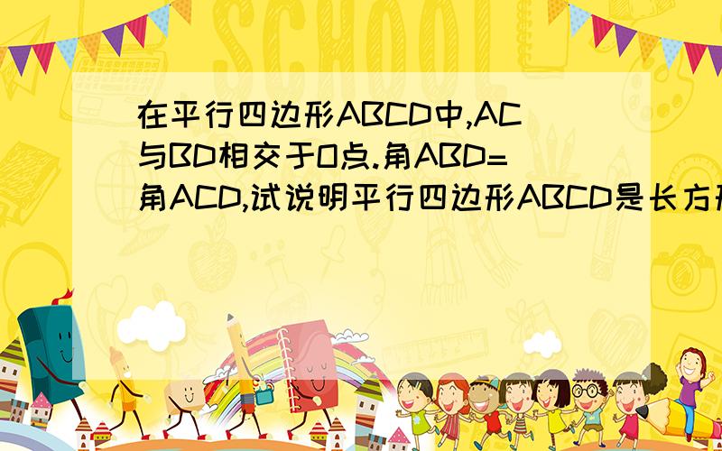 在平行四边形ABCD中,AC与BD相交于O点.角ABD=角ACD,试说明平行四边形ABCD是长方形