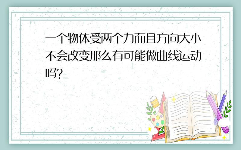 一个物体受两个力而且方向大小不会改变那么有可能做曲线运动吗?