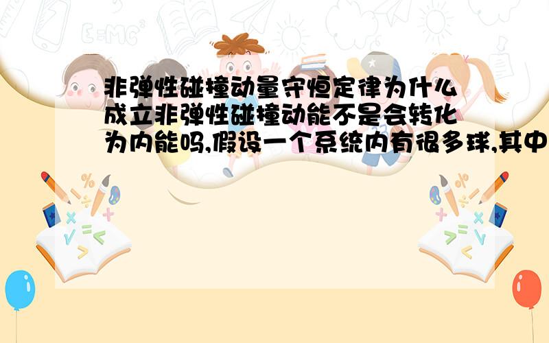 非弹性碰撞动量守恒定律为什么成立非弹性碰撞动能不是会转化为内能吗,假设一个系统内有很多球,其中一个球运动起来了,每个球之间发生的都是非弹性碰撞,总动量应该不会变的（即不为0