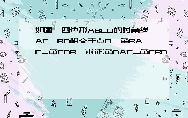 如图,四边形ABCD的对角线AC,BD相交于点O,角BAC=角CDB,求证:角DAC=角CBD